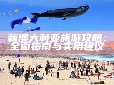 新澳大利亚旅游攻略：全面指南与实用建议