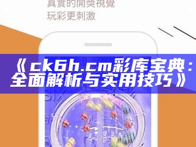 《ck6h.c m彩库宝典：全面解析与实用技巧》