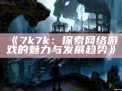 《7k7k：探索网络游戏的魅力与发展趋势》