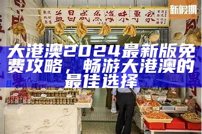 大港澳2024最新版免费攻略，畅游大港澳的最佳选择