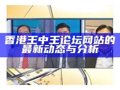 香港王中王论坛网站的最新动态与分析