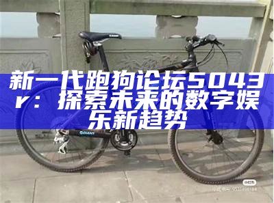 新一代跑狗论坛5043r：探索未来的数字娱乐新趋势