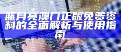 蓝月亮澳门正版免费资料的全面解析与使用指南