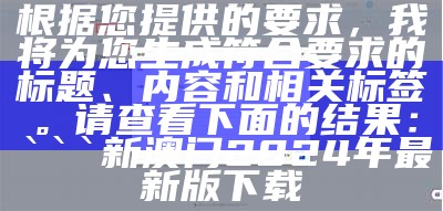 根据您提供的要求，我将为您生成符合要求的标题、内容和相关标签。请查看下面的结果：


新澳门2024年最新版下载