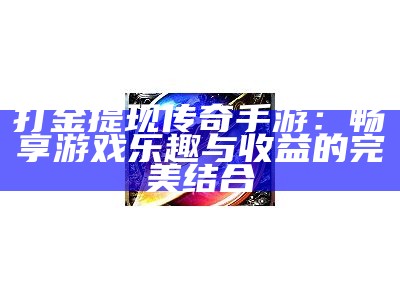 打金提现传奇手游：畅享游戏乐趣与收益的完美结合