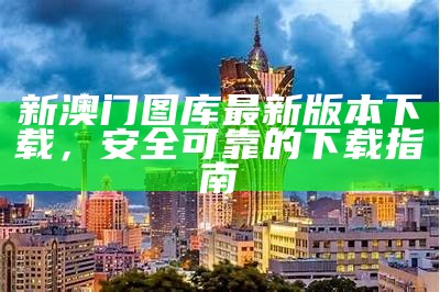 新澳门图库最新版本下载，安全可靠的下载指南