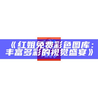 《红姐免费彩色图库：丰富多彩的视觉盛宴》