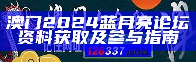 澳门2024蓝月亮论坛资料获取及参与指南