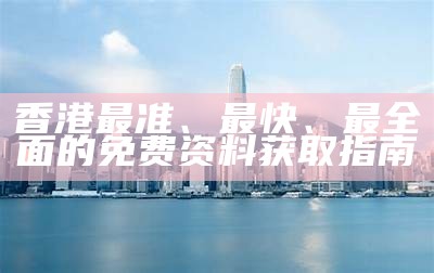 香港最准、最快、最全面的免费资料获取指南