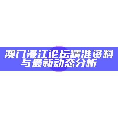 澳门濠江论坛精准资料与最新动态分析