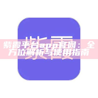 紫霞平台app官网：全方位解析与使用指南