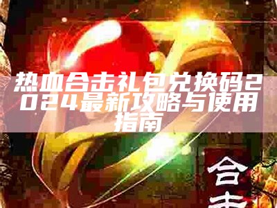 热血合击礼包兑换码2024最新攻略与使用指南