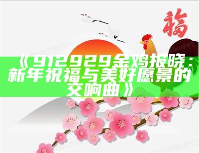 《912929金鸡报晓：新年祝福与美好愿景的交响曲》