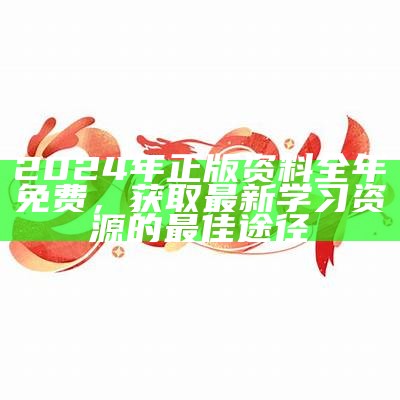 2024年正版资料全年免费，获取最新学习资源的最佳途径