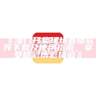 《澳门开奖现场直播软件下载及使用指南，享受精彩博彩体验》