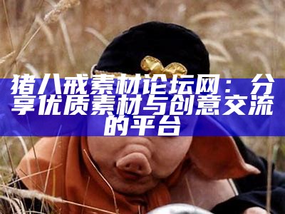 猪八戒素材论坛网：分享优质素材与创意交流的平台