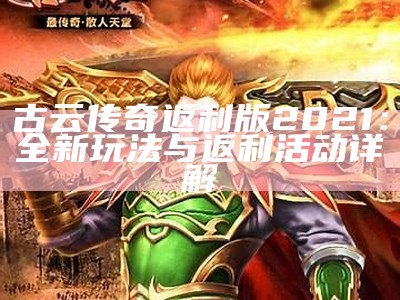 古云传奇返利版2021：全新玩法与返利活动详解