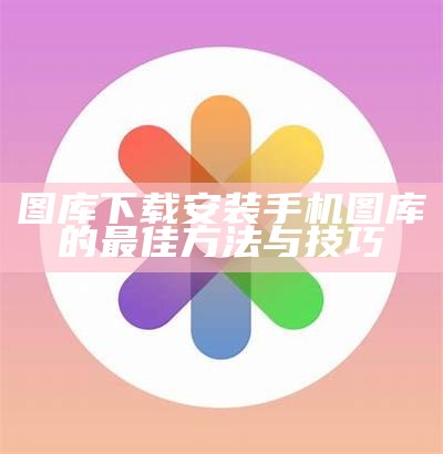 图库下载安装手机图库的最佳方法与技巧