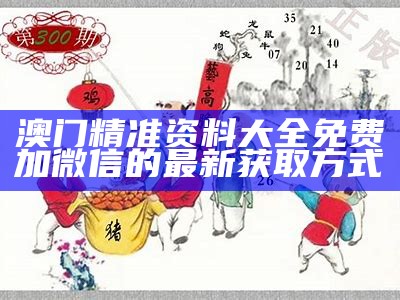 澳门精准资料大全免费加微信的最新获取方式