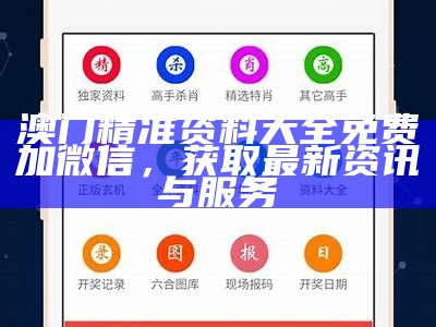 澳门精准资料大全免费加微信，获取最新资讯与服务