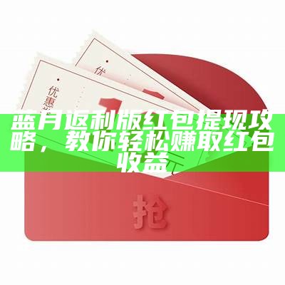 蓝月返利版红包提现攻略，教你轻松赚取红包收益