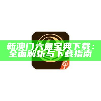 新澳门六盒宝典下载：全面解析与下载指南