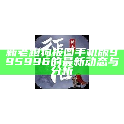 新老跑狗报图手机版995996的最新动态与分析