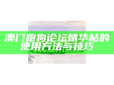 澳门跑狗论坛精华帖的使用方法与技巧