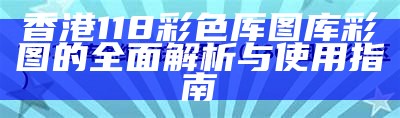 香港118彩色厍图库彩图的全面解析与使用指南