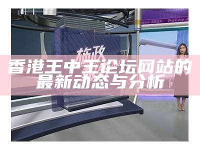 香港王中王论坛网站的最新动态与分析