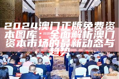 2024澳门正版免费资本图库：全面解析澳门资本市场的最新动态与趋势