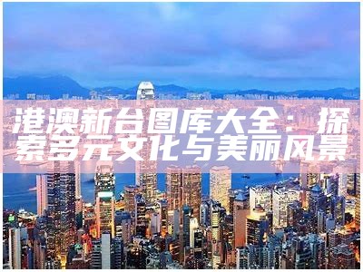 港澳新台图库大全：探索多元文化与美丽风景