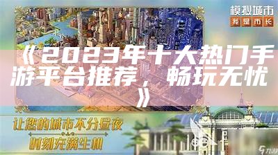 《2023年十大热门手游平台推荐，畅玩无忧》