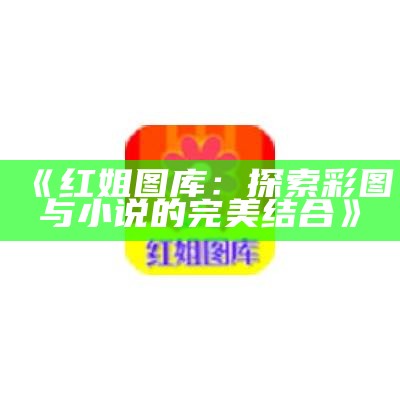 《红姐图库：探索彩图与小说的完美结合》