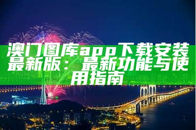 澳门图库app下载安装最新版：最新功能与使用指南