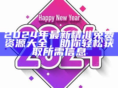 2024年最新精准免费资源大全，助你轻松获取所需信息