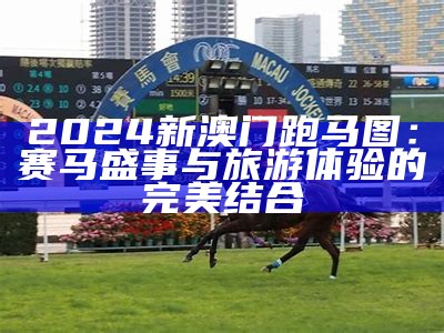 2024新澳门跑马图：赛马盛事与旅游体验的完美结合