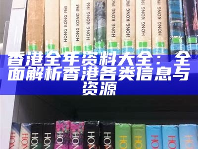 香港全年资料大全：全面解析香港各类信息与资源