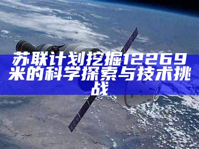 苏联计划挖掘12269米的科学探索与技术挑战