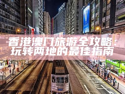 香港澳门旅游全攻略：玩转两地的最佳指南