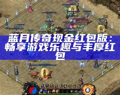 蓝月传奇现金红包版：畅享游戏乐趣与丰厚红包