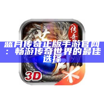 蓝月传奇正版手游官网：畅游传奇世界的最佳选择