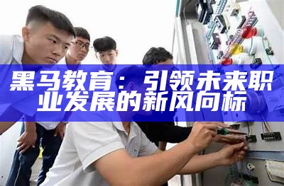 黑马教育：引领未来职业发展的新风向标