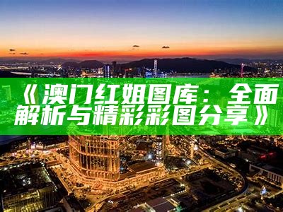 《澳门红姐图库：全面解析与精彩彩图分享》