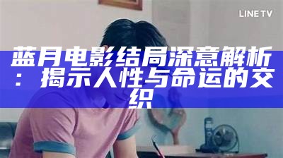 蓝月电影结局深意解析：揭示人性与命运的交织