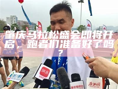 肇庆马拉松盛会即将开启，跑者们准备好了吗？