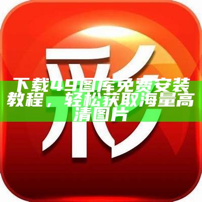 49图库大全下载与安装指南，轻松获取丰富图库资源