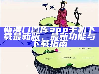 新澳门图库app手机下载最新版，最新功能与下载指南