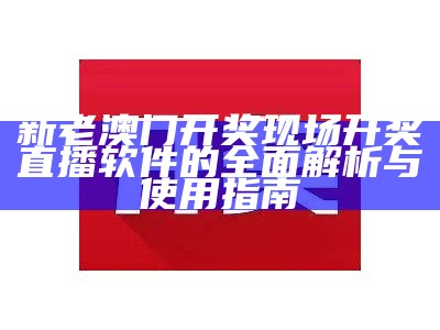 新老澳门开奖现场开奖直播软件的全面解析与使用指南