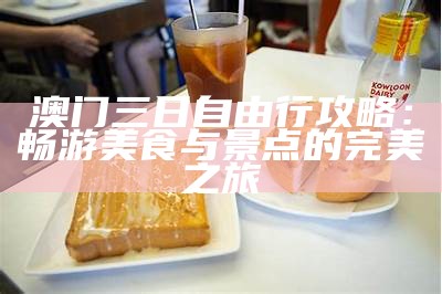 澳门三日自由行攻略：畅游美食与景点的完美之旅